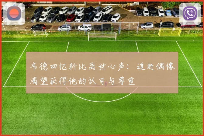 韦德回忆科比离世心声：追赶偶像渴望获得他的认可与尊重
