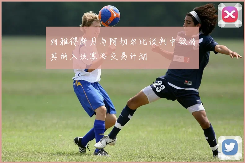 利雅得新月与阿切尔比谈判中欲将其纳入坎塞洛交易计划