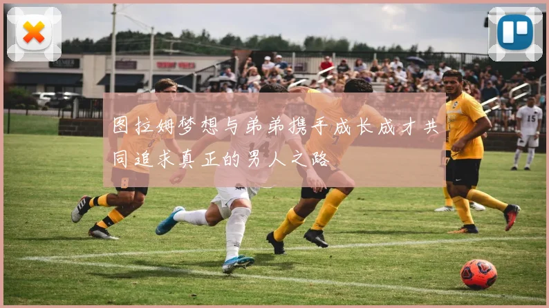 图拉姆梦想与弟弟携手成长成才共同追求真正的男人之路