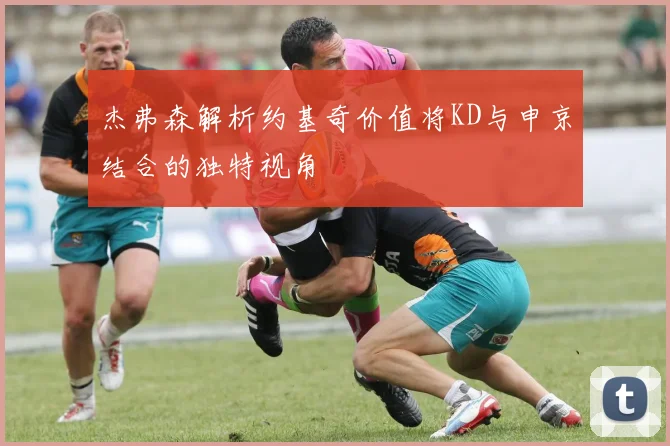 杰弗森解析约基奇价值将KD与申京结合的独特视角