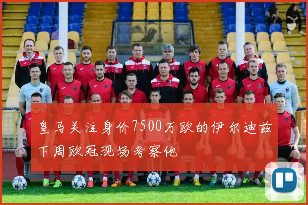 皇马关注身价7500万欧的伊尔迪兹下周欧冠现场考察他