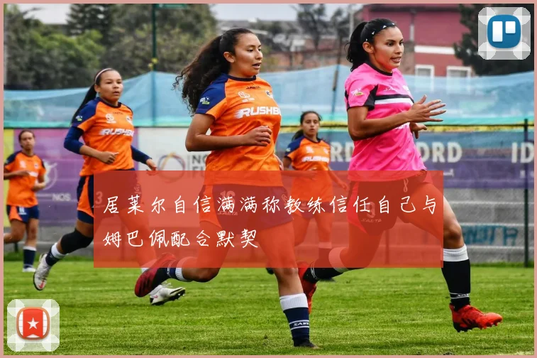 居莱尔自信满满称教练信任自己与姆巴佩配合默契