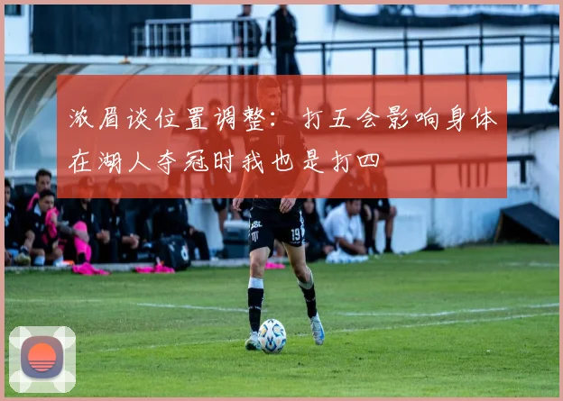 浓眉谈位置调整：打五会影响身体在湖人夺冠时我也是打四