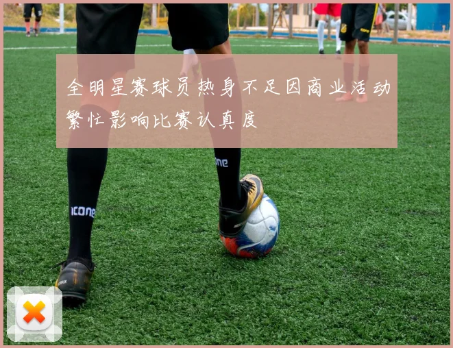 全明星赛球员热身不足因商业活动繁忙影响比赛认真度