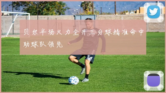 贝尔半场火力全开三分球精准命中助球队领先