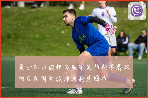 勇士队与前锋马勒维莱昂斯签署双向合同同时裁掉次轮秀图希
