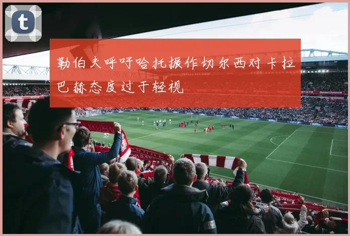 勒伯夫呼吁哈托振作切尔西对卡拉巴赫态度过于轻视
