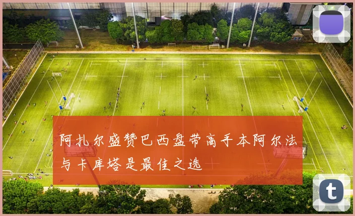 阿扎尔盛赞巴西盘带高手本阿尔法与卡库塔是最佳之选