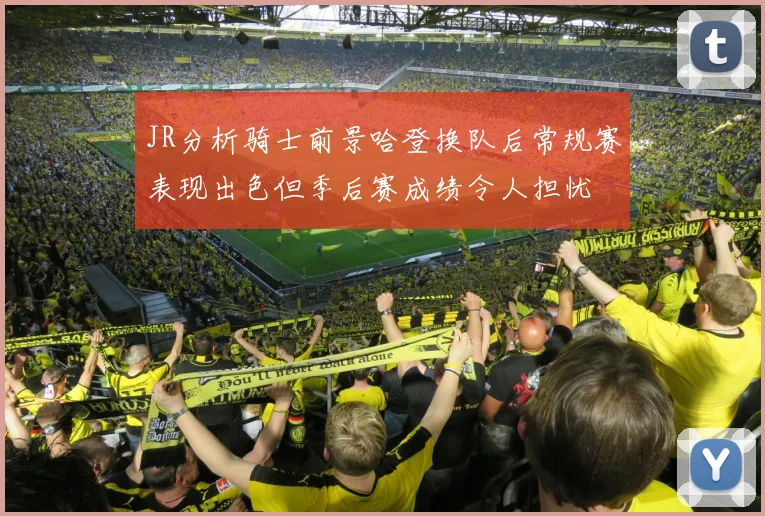 JR分析骑士前景哈登换队后常规赛表现出色但季后赛成绩令人担忧