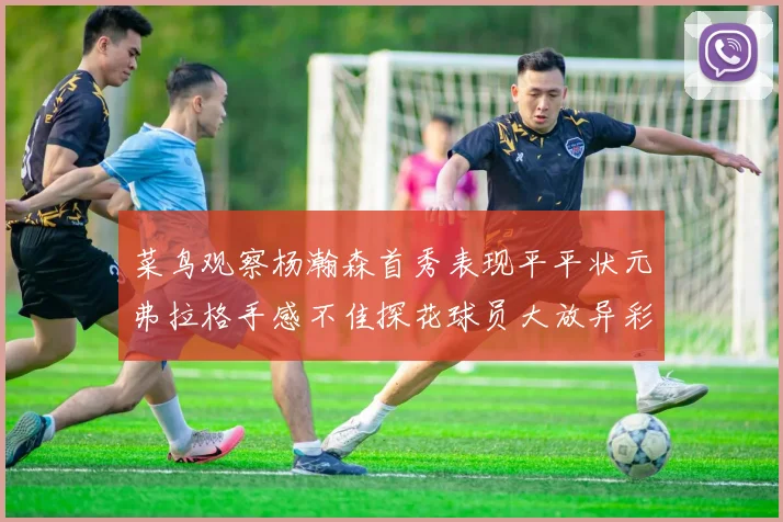 菜鸟观察杨瀚森首秀表现平平状元弗拉格手感不佳探花球员大放异彩砍下34分7篮板