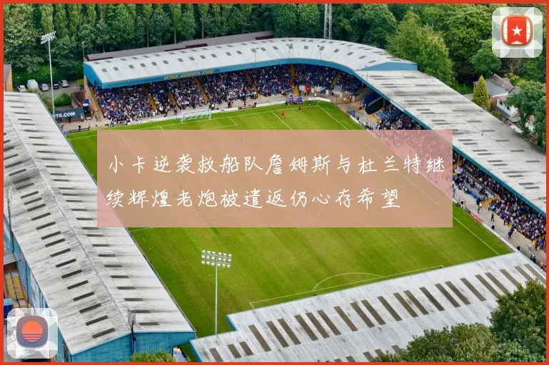 小卡逆袭救船队詹姆斯与杜兰特继续辉煌老炮被遣返仍心存希望