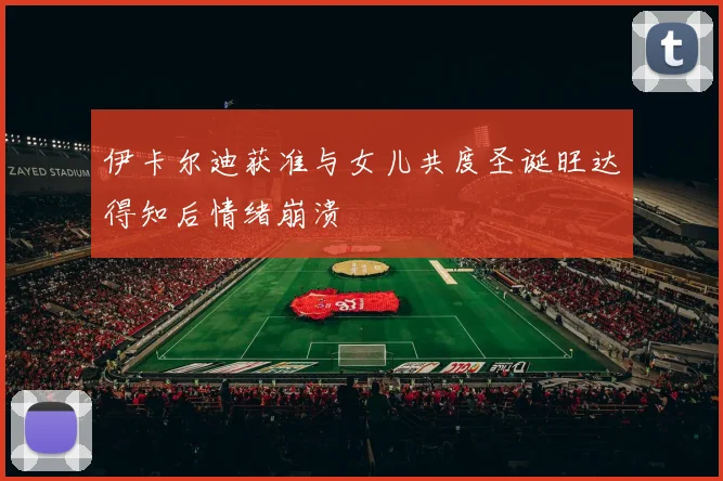 伊卡尔迪获准与女儿共度圣诞旺达得知后情绪崩溃