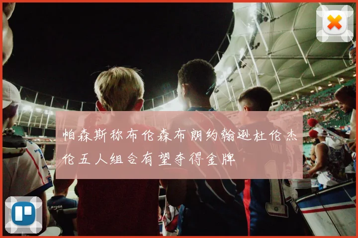 帕森斯称布伦森布朗约翰逊杜伦杰伦五人组合有望夺得金牌