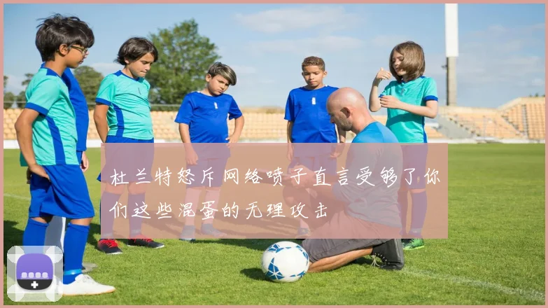 杜兰特怒斥网络喷子直言受够了你们这些混蛋的无理攻击
