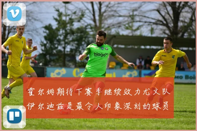 霍尔姆期待下赛季继续效力尤文队伊尔迪兹是最令人印象深刻的球员