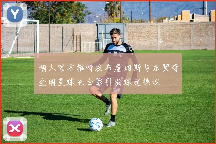 湖人官方推特发布詹姆斯与东契奇全明星球衣合影引发球迷热议