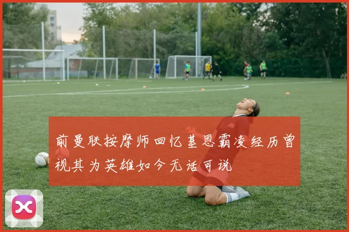 前曼联按摩师回忆基恩霸凌经历曾视其为英雄如今无话可说