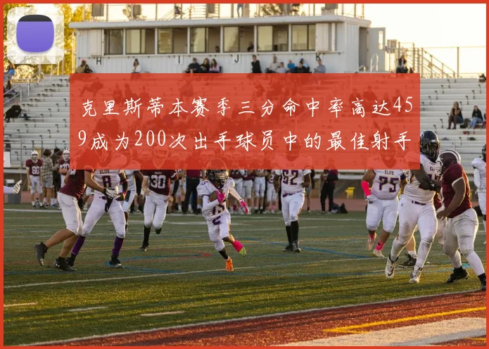 克里斯蒂本赛季三分命中率高达459成为200次出手球员中的最佳射手