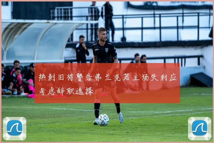 热刺旧将警告弗兰克若主场失利应考虑辞职选择