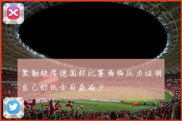 聚勒缺席德国杯比赛面临压力证明自己的机会日益减少