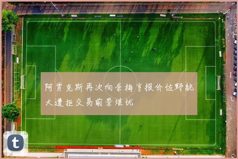 阿贾克斯再次向奈梅亨报价佐野航大遭拒交易前景堪忧