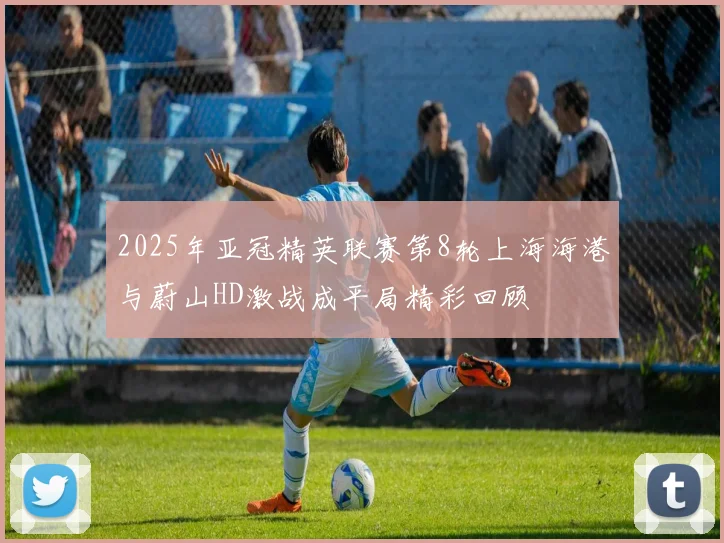 2025年亚冠精英联赛第8轮上海海港与蔚山HD激战成平局精彩回顾