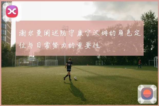 谢尔曼阐述防守康宁汉姆的角色定位与日常努力的重要性