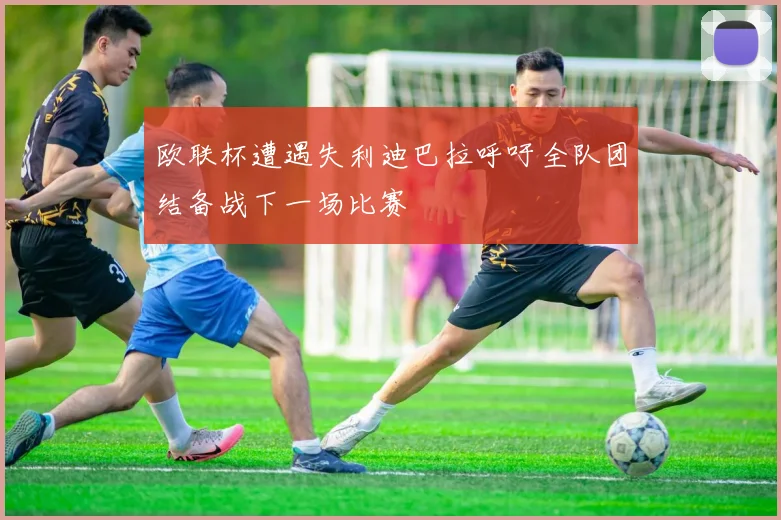 欧联杯遭遇失利迪巴拉呼吁全队团结备战下一场比赛