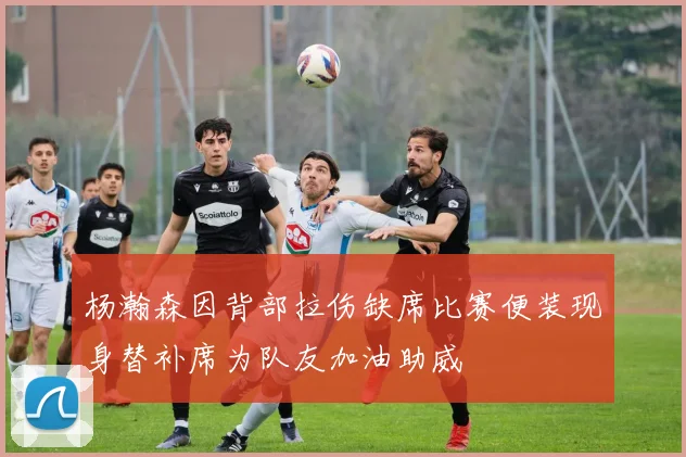 杨瀚森因背部拉伤缺席比赛便装现身替补席为队友加油助威