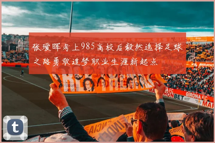 张瑷晖考上985高校后毅然选择足球之路勇敢追梦职业生涯新起点