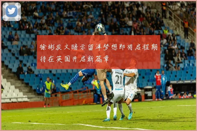 徐彬发文暗示留洋梦想即将启程期待在英国开启新篇章