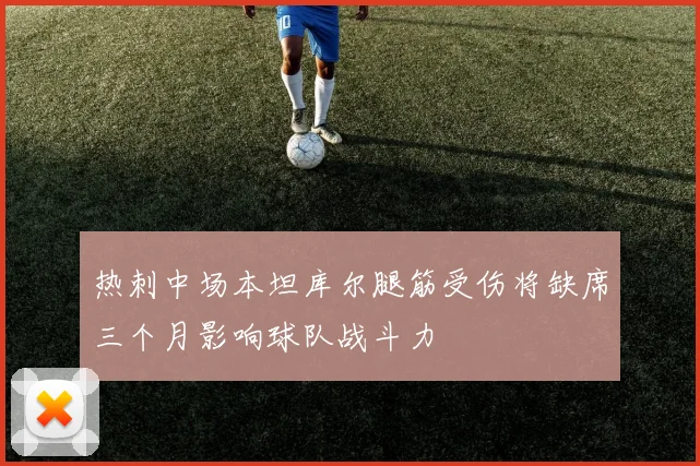 热刺中场本坦库尔腿筋受伤将缺席三个月影响球队战斗力