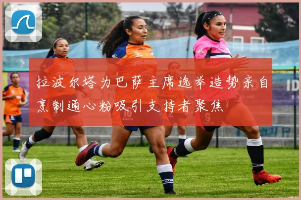 拉波尔塔为巴萨主席选举造势亲自烹制通心粉吸引支持者聚焦