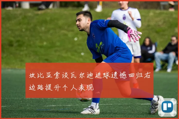坎比亚索谈瓦尔迪进球遗憾回归右边路提升个人表现