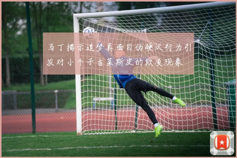 马丁揭示追梦真面目伪硬汉行为引发对小个子吉莱斯皮的欺凌现象
