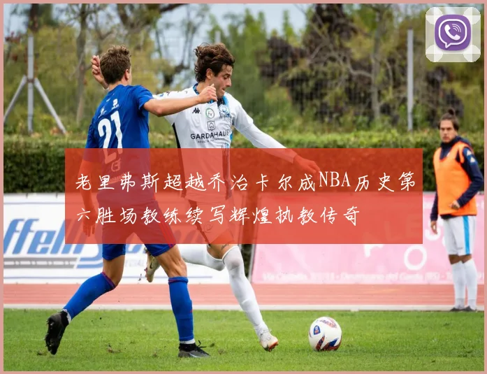 老里弗斯超越乔治卡尔成NBA历史第六胜场教练续写辉煌执教传奇
