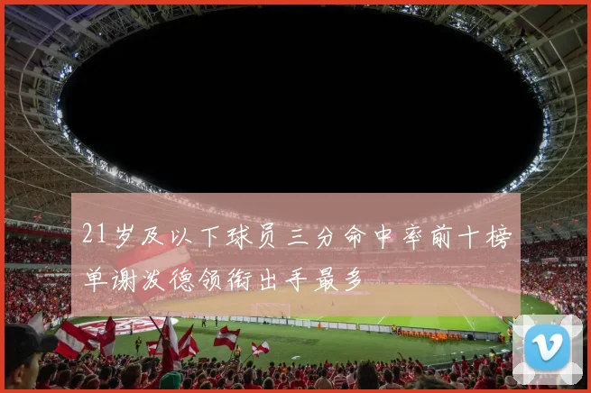 21岁及以下球员三分命中率前十榜单谢泼德领衔出手最多