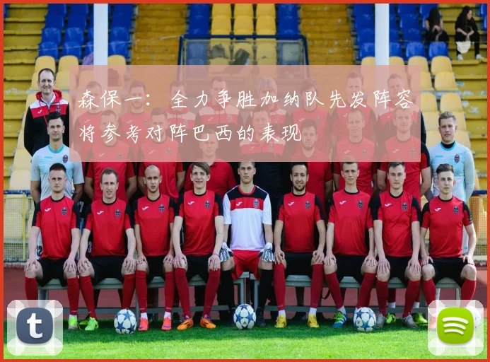森保一：全力争胜加纳队先发阵容将参考对阵巴西的表现