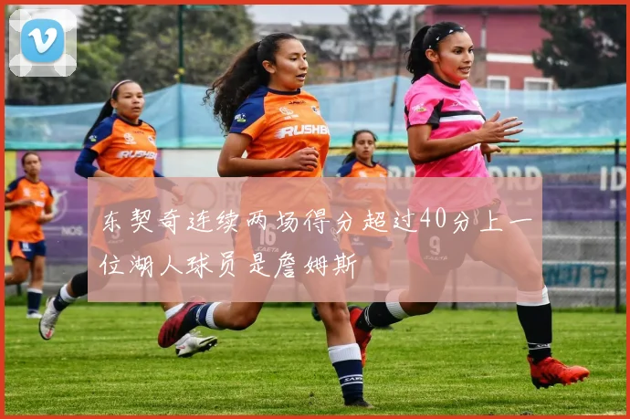 东契奇连续两场得分超过40分上一位湖人球员是詹姆斯