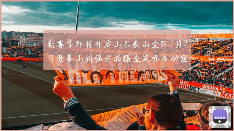 新赛季即将开启山东泰山全队3月2日登泰山祈福并拍摄全家福活动盛大举行