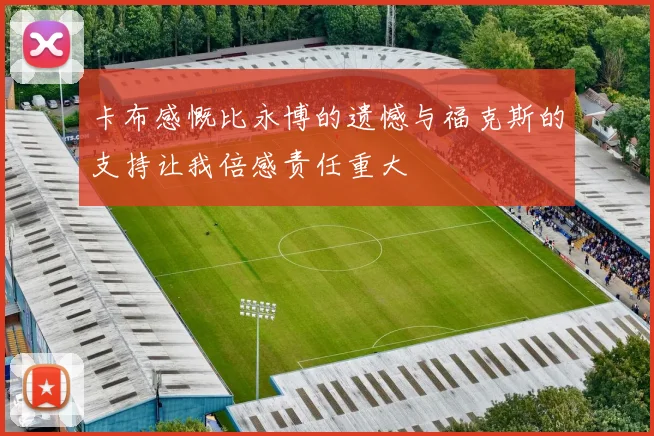 卡布感慨比永博的遗憾与福克斯的支持让我倍感责任重大