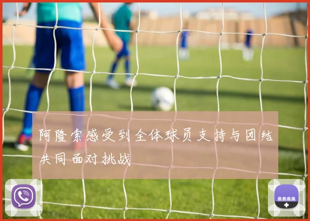 阿隆索感受到全体球员支持与团结共同面对挑战
