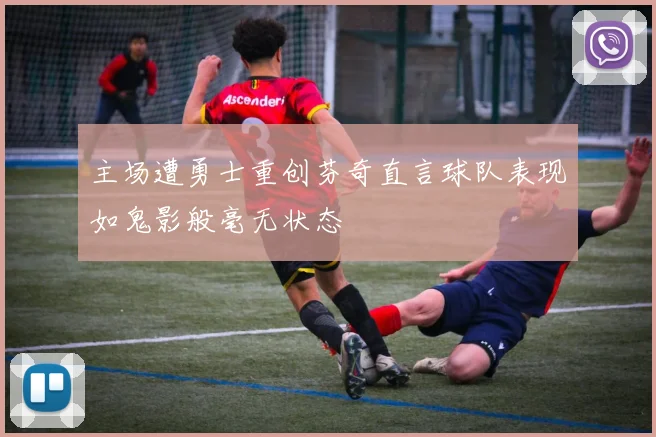主场遭勇士重创芬奇直言球队表现如鬼影般毫无状态