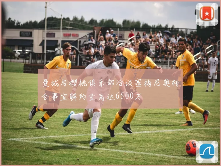 曼城与樱桃俱乐部洽谈塞梅尼奥转会事宜解约金高达6500万