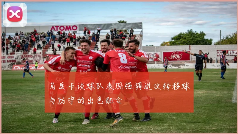 乌度卡谈球队表现强调进攻转移球与防守的出色配合