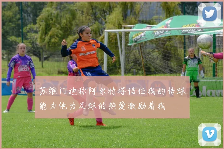 苏维门迪称阿尔特塔信任我的传球能力他为足球的热爱激励着我