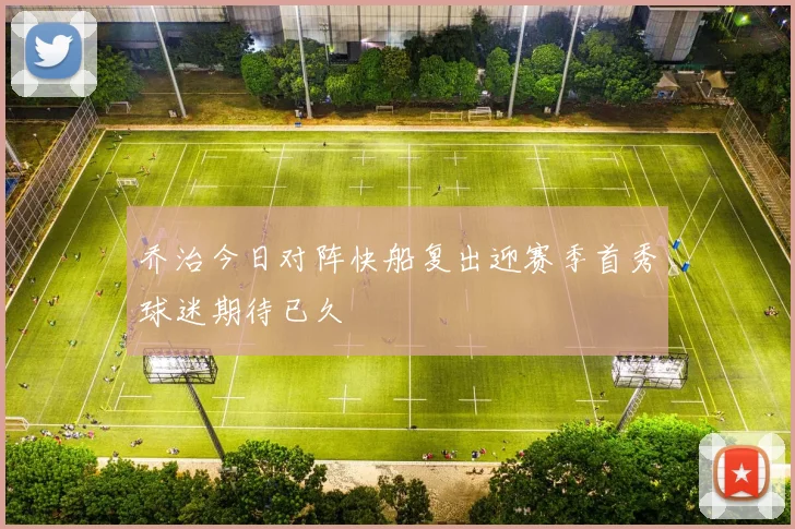 乔治今日对阵快船复出迎赛季首秀球迷期待已久