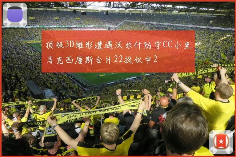 顶级3D雏形遭遇沃尔什防守CC小里马克西唐斯合计22投仅中2